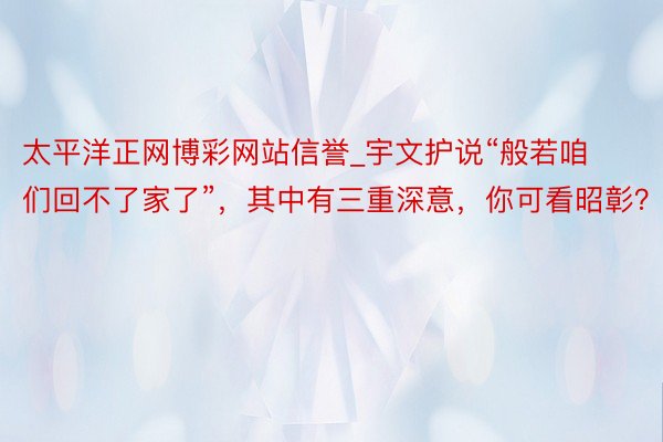 太平洋正网博彩网站信誉_宇文护说“般若咱们回不了家了”，其中有三重深意，你可看昭彰？