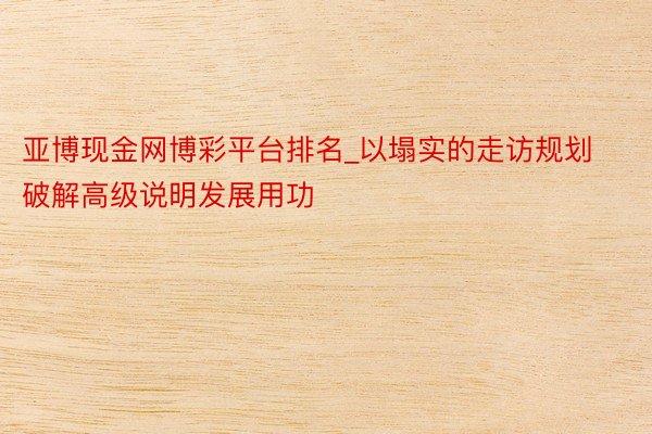 亚博现金网博彩平台排名_以塌实的走访规划破解高级说明发展用功