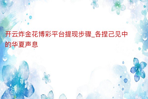开云炸金花博彩平台提现步骤_各捏己见中的华夏声息