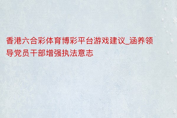 香港六合彩体育博彩平台游戏建议_涵养领导党员干部增强执法意志