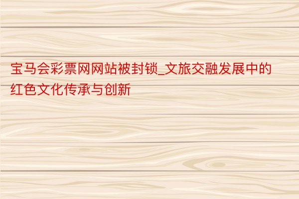 宝马会彩票网网站被封锁_文旅交融发展中的红色文化传承与创新